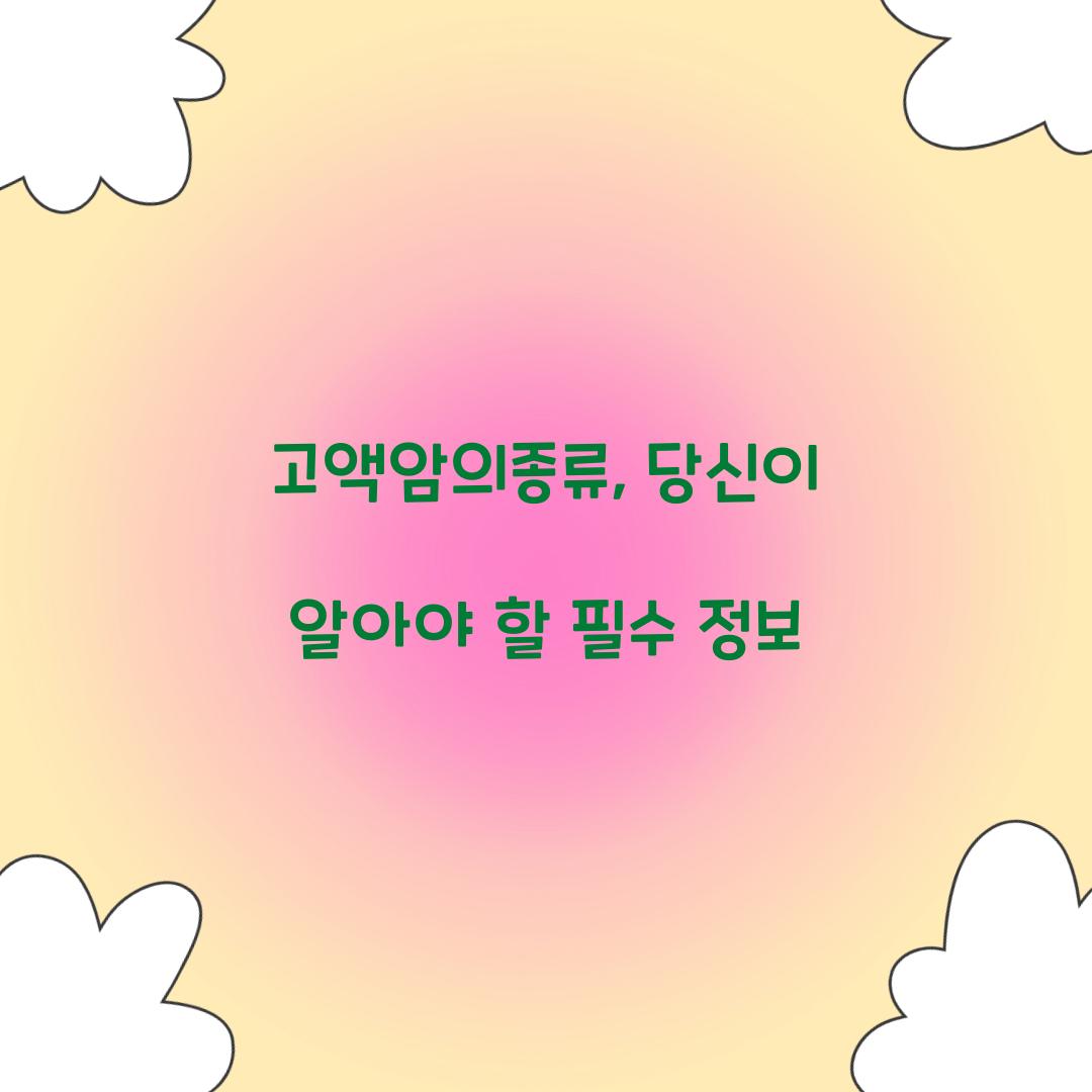 고액암의종류, 당신이 알아야 할 필수 정보