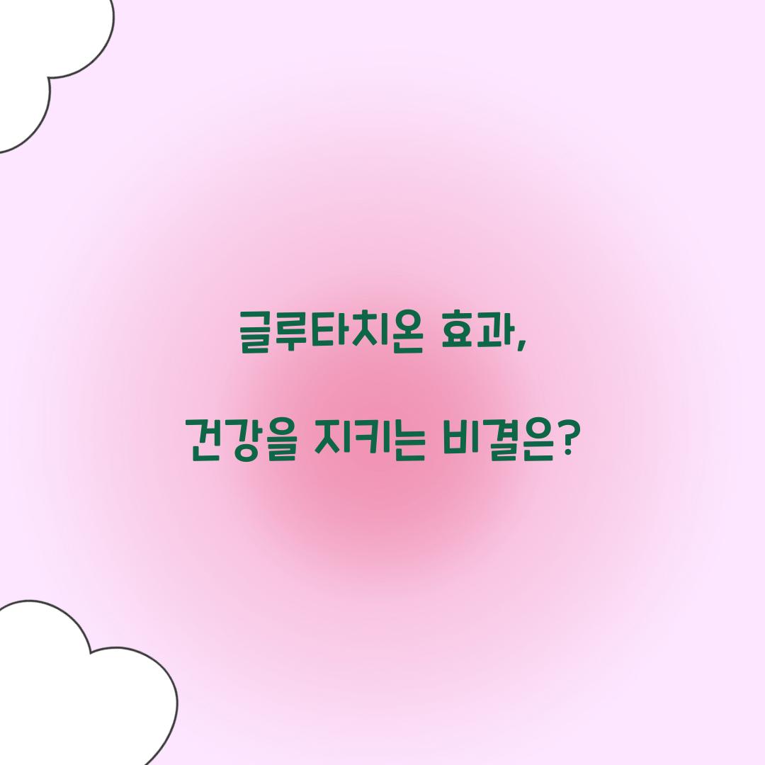 글루타치온 효과, 건강을 지키는 비결은?