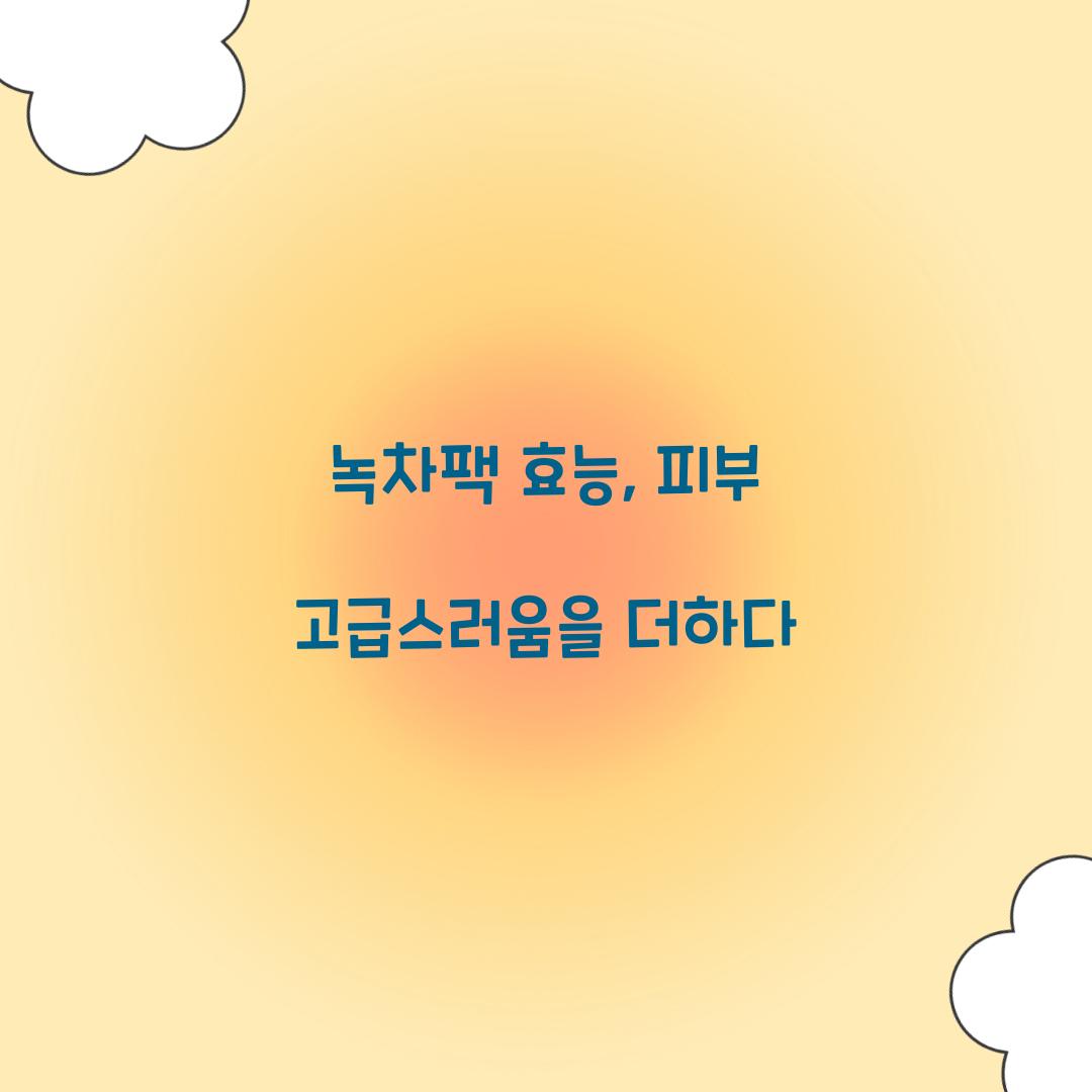 녹차팩 효능, 피부 고급스러움을 더하다