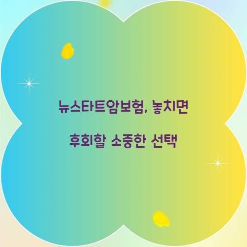 뉴스타트암보험, 놓치면 후회할 소중한 선택