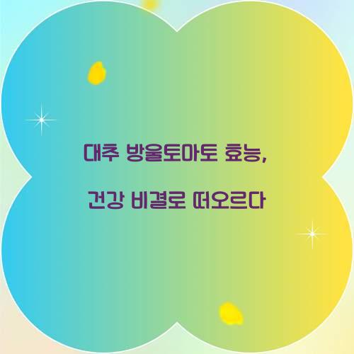 대추 방울토마토 효능, 건강 비결로 떠오르다