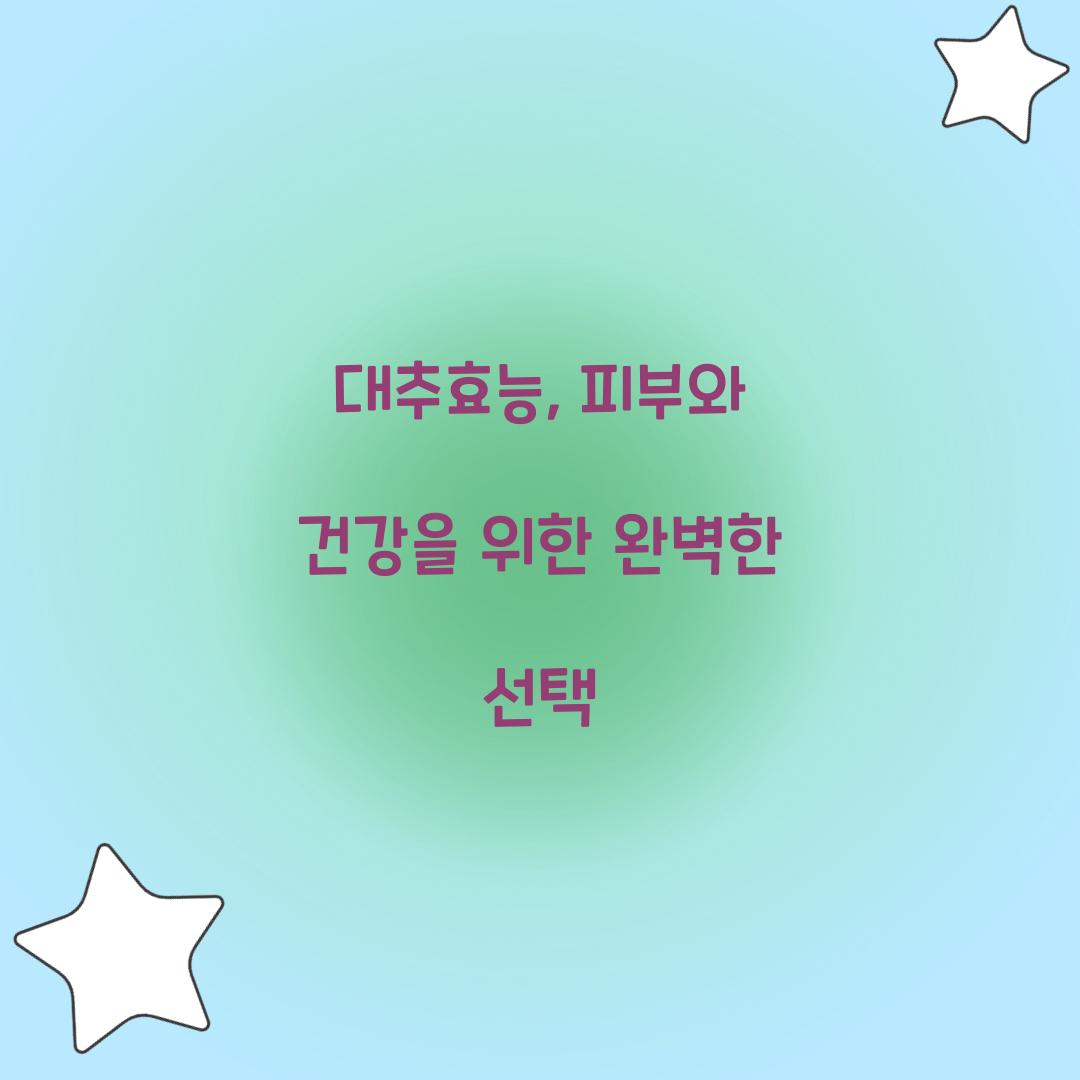 대추효능, 피부와 건강을 위한 완벽한 선택