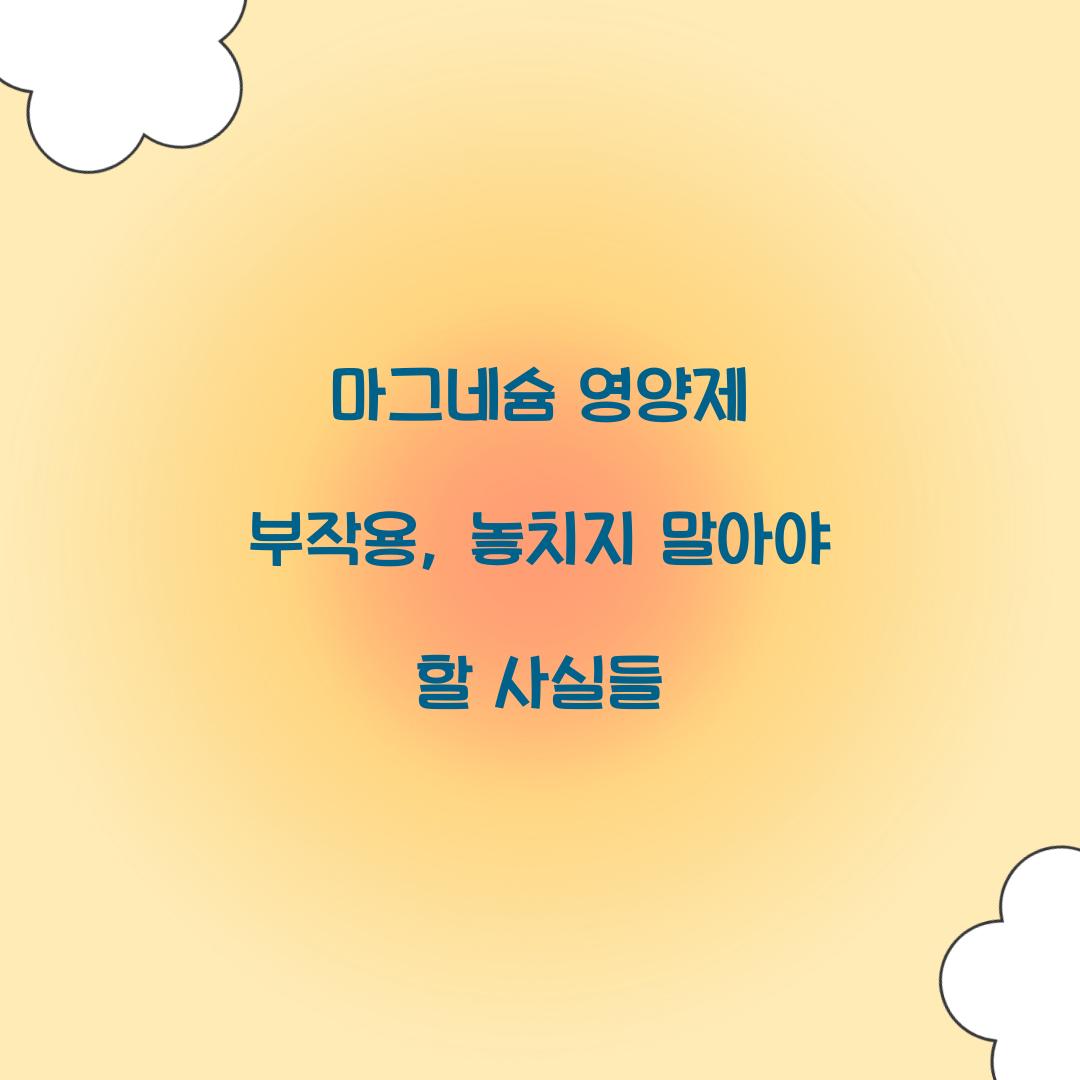 마그네슘 영양제 부작용, 놓치지 말아야 할 사실들