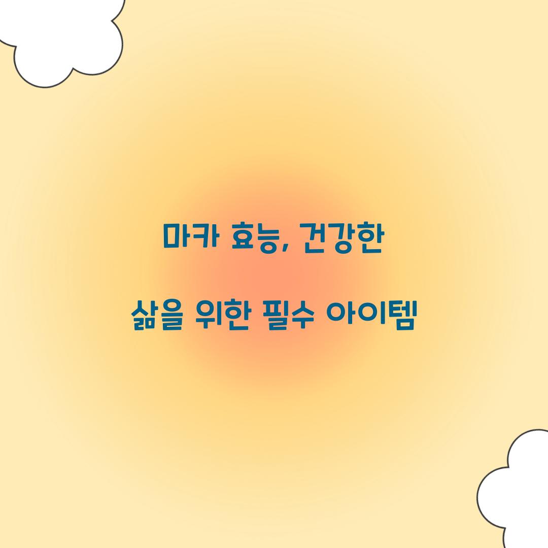 마카 효능, 건강한 삶을 위한 필수 아이템