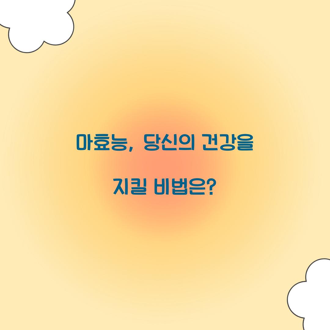 마효능, 당신의 건강을 지킬 비법은?
