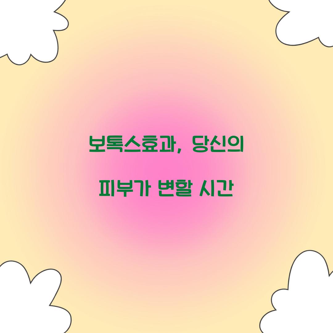 보톡스효과, 당신의 피부가 변할 시간