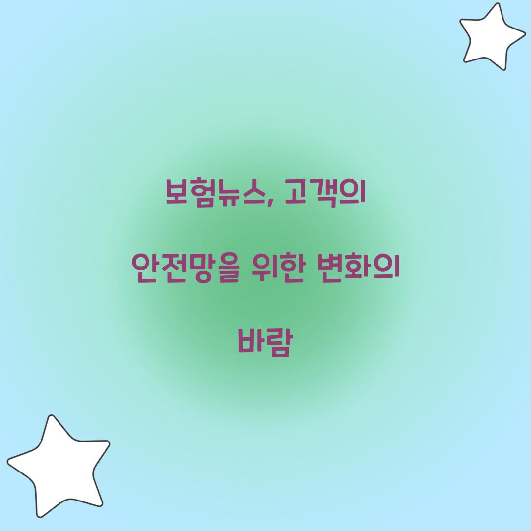 보험뉴스, 고객의 안전망을 위한 변화의 바람