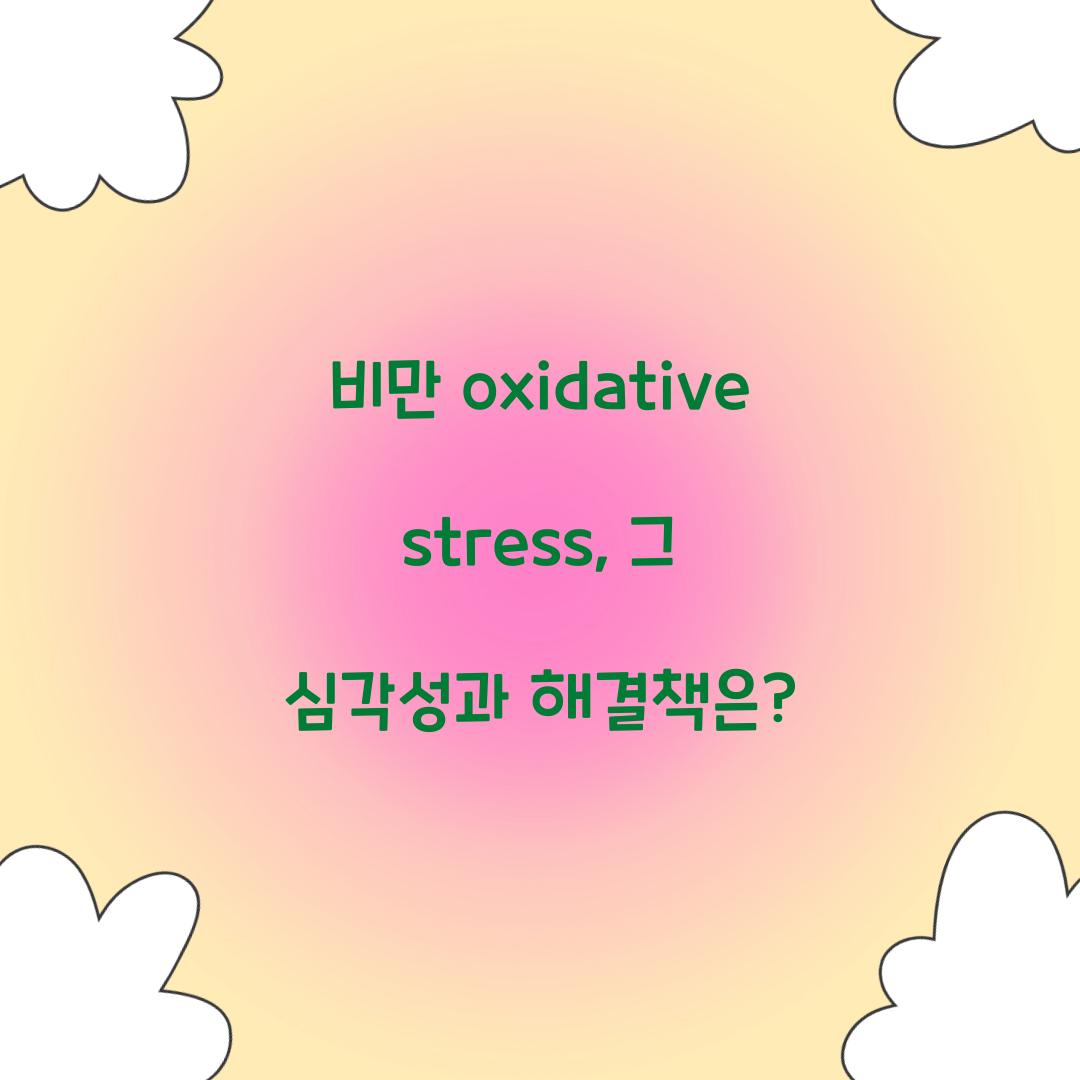 비만 oxidative stress, 그 심각성과 해결책은?