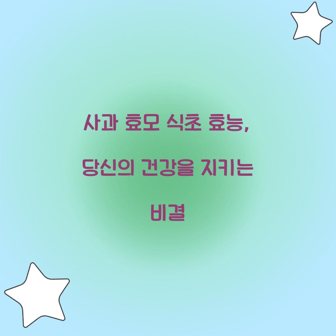 사과 효모 식초 효능, 당신의 건강을 지키는 비결