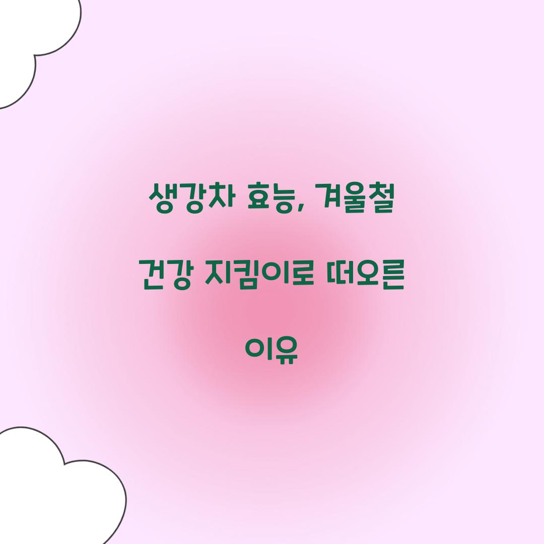 생강차 효능, 겨울철 건강 지킴이로 떠오른 이유