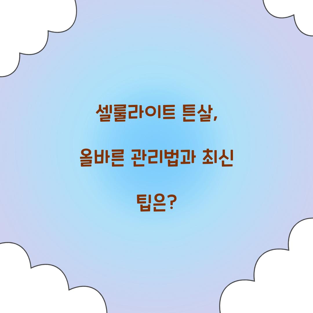 셀룰라이트 튼살, 올바른 관리법과 최신 팁은?