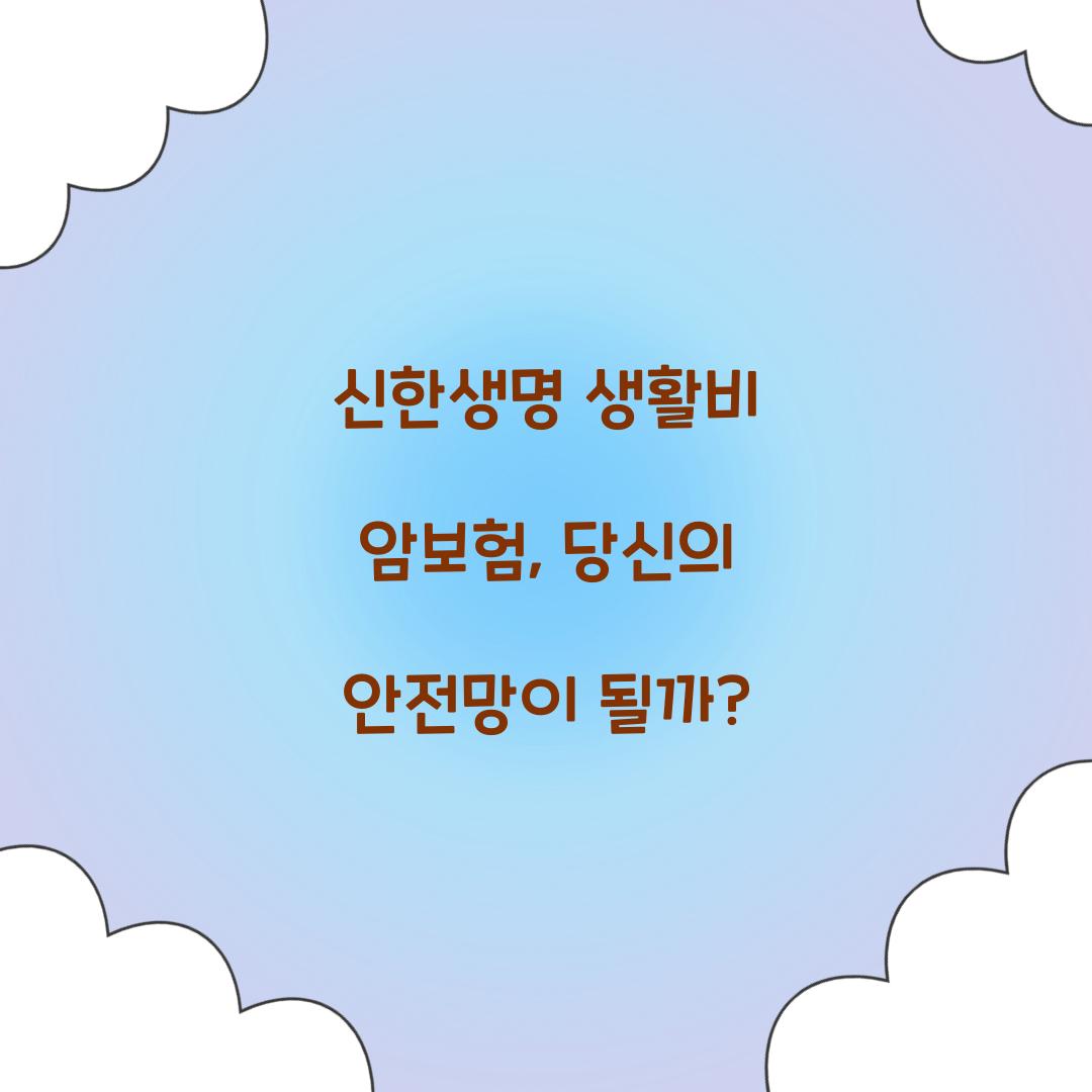 신한생명 생활비 암보험, 당신의 안전망이 될까?