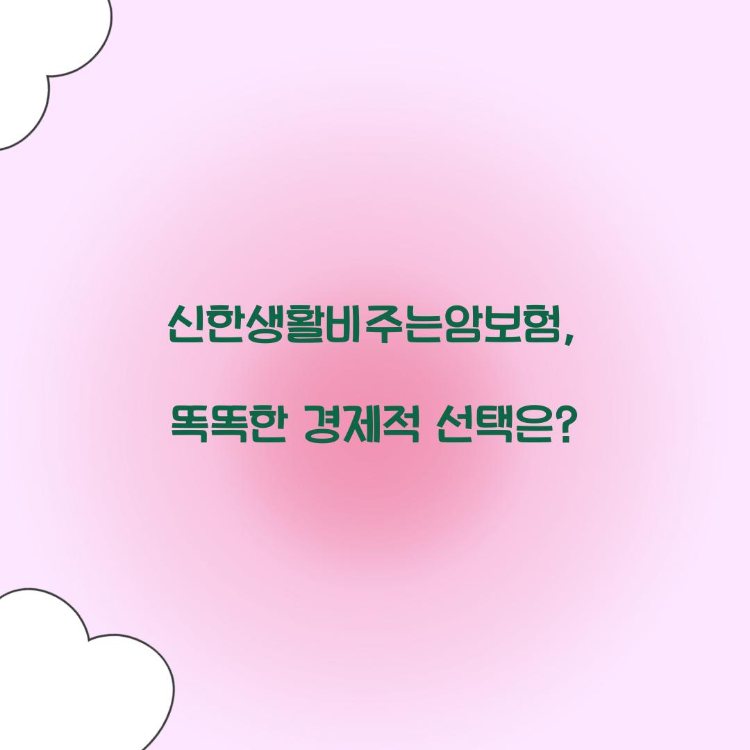 신한생활비주는암보험, 똑똑한 경제적 선택은?
