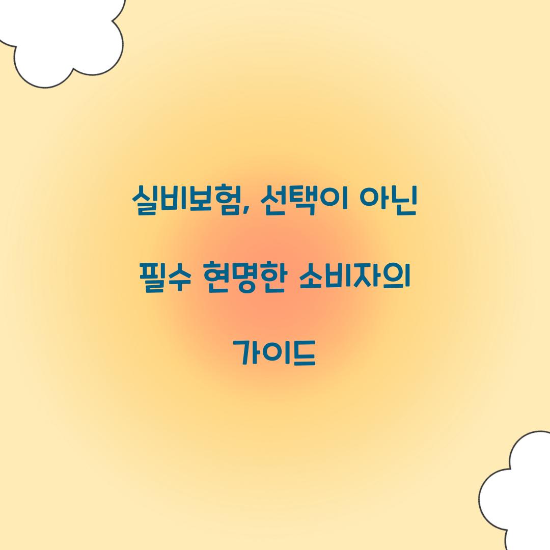 실비보험, 선택이 아닌 필수 현명한 소비자의 가이드