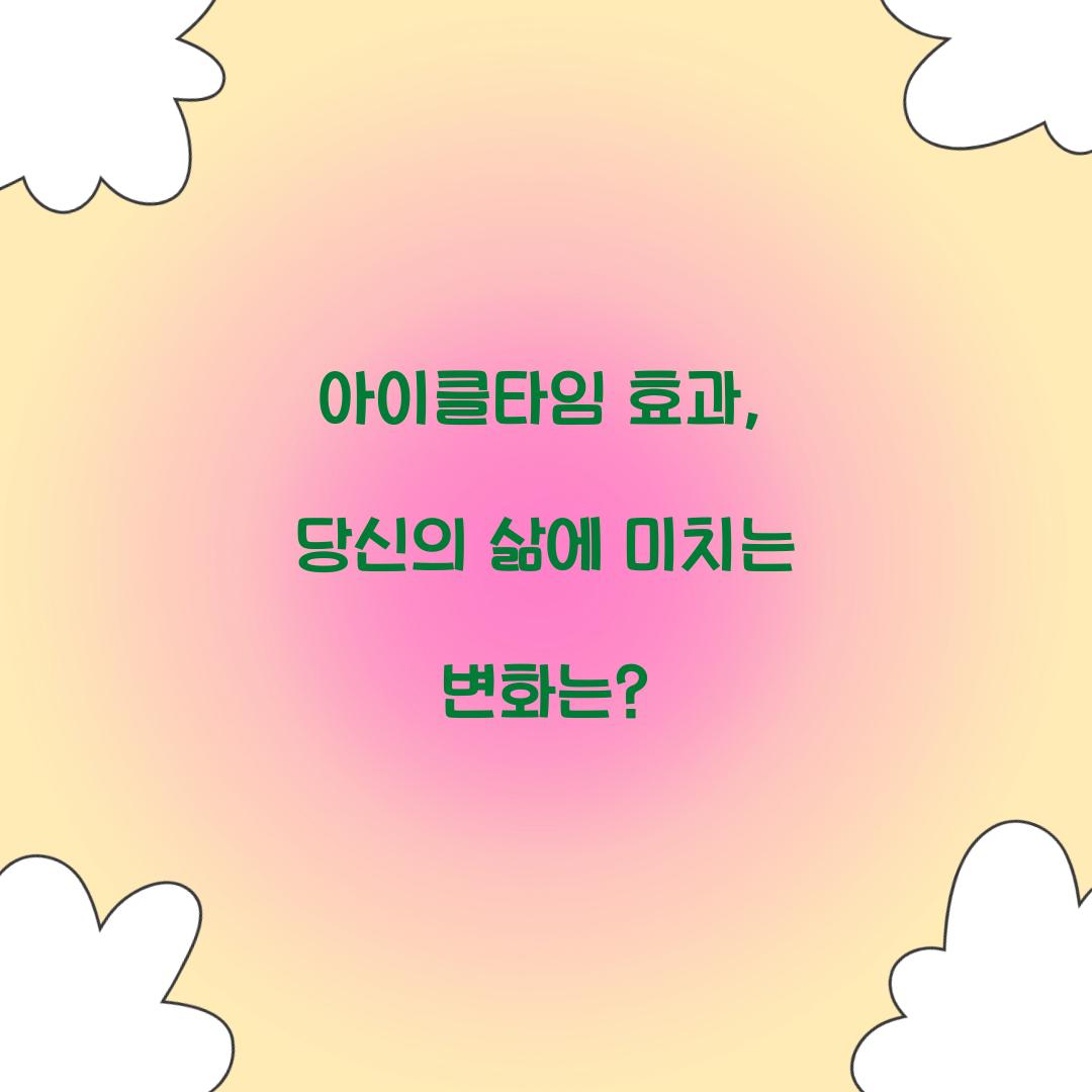 아이클타임 효과, 당신의 삶에 미치는 변화는?