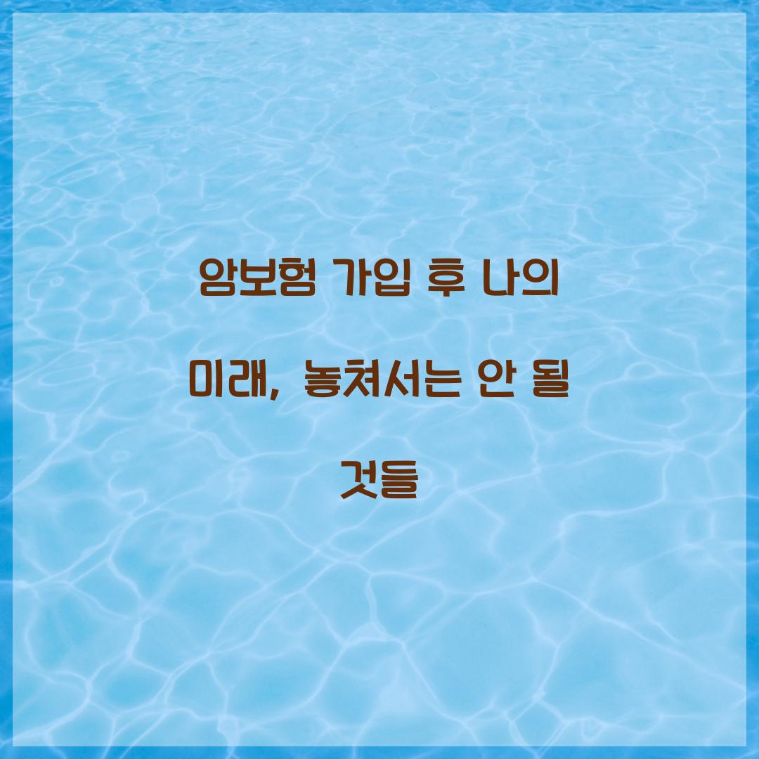 암보험 가입 후 나의 미래, 놓쳐서는 안 될 것들