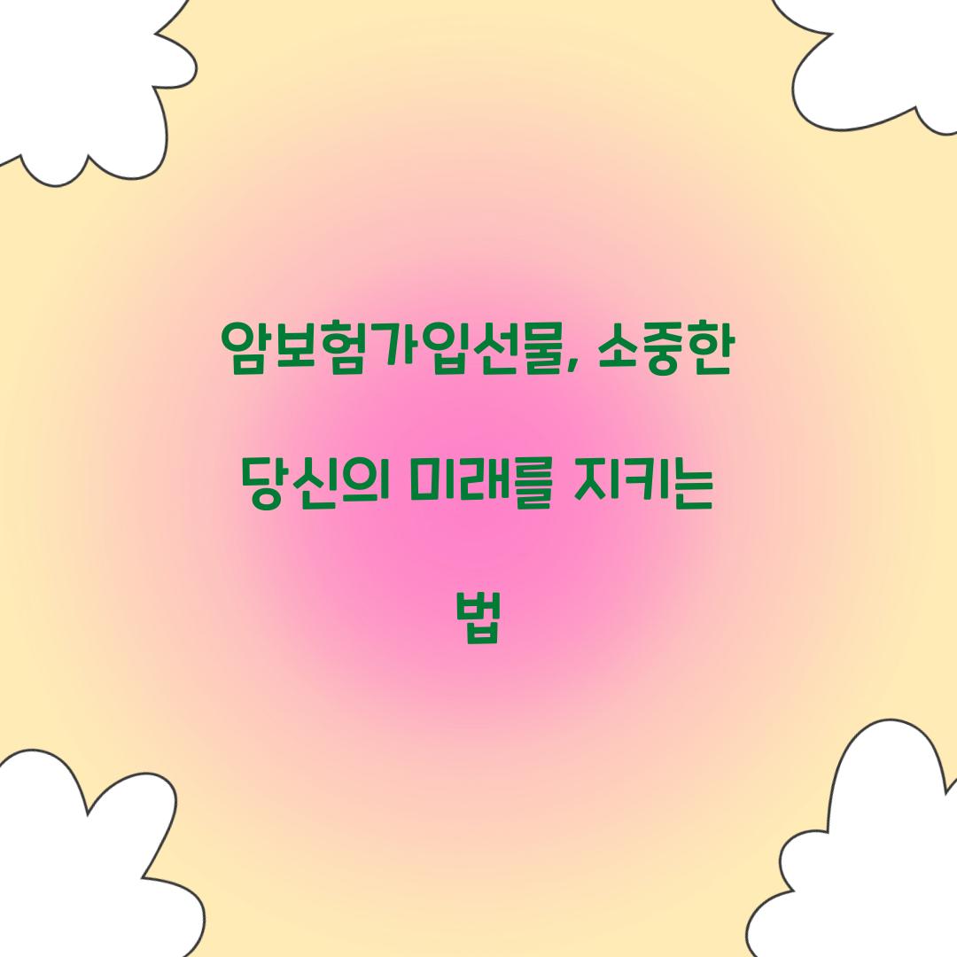 암보험가입선물, 소중한 당신의 미래를 지키는 법