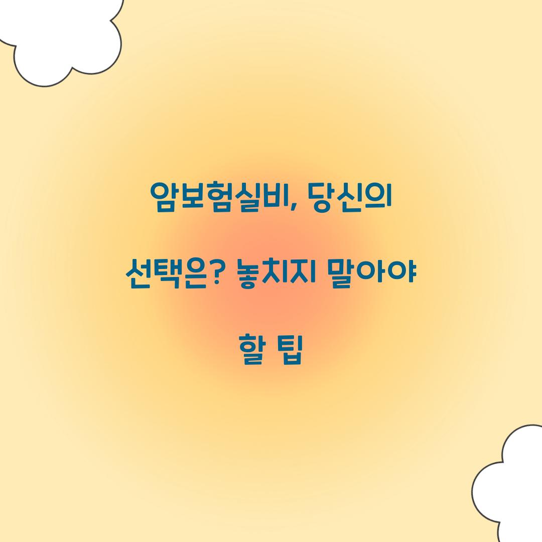 암보험실비, 당신의 선택은? 놓치지 말아야 할 팁