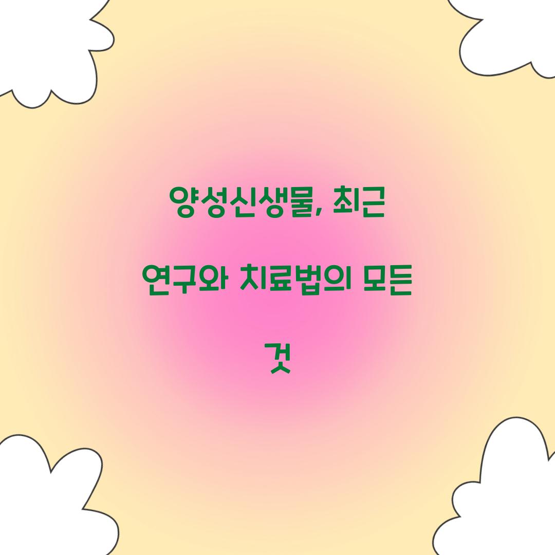 양성신생물, 최근 연구와 치료법의 모든 것