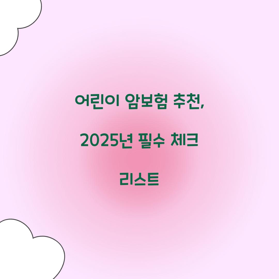 어린이 암보험 추천, 2025년 필수 체크 리스트
