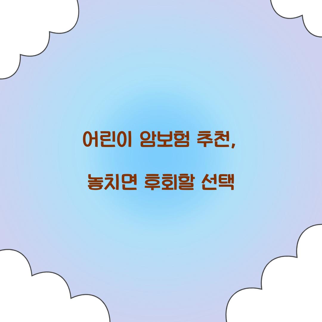 어린이 암보험 추천, 놓치면 후회할 선택