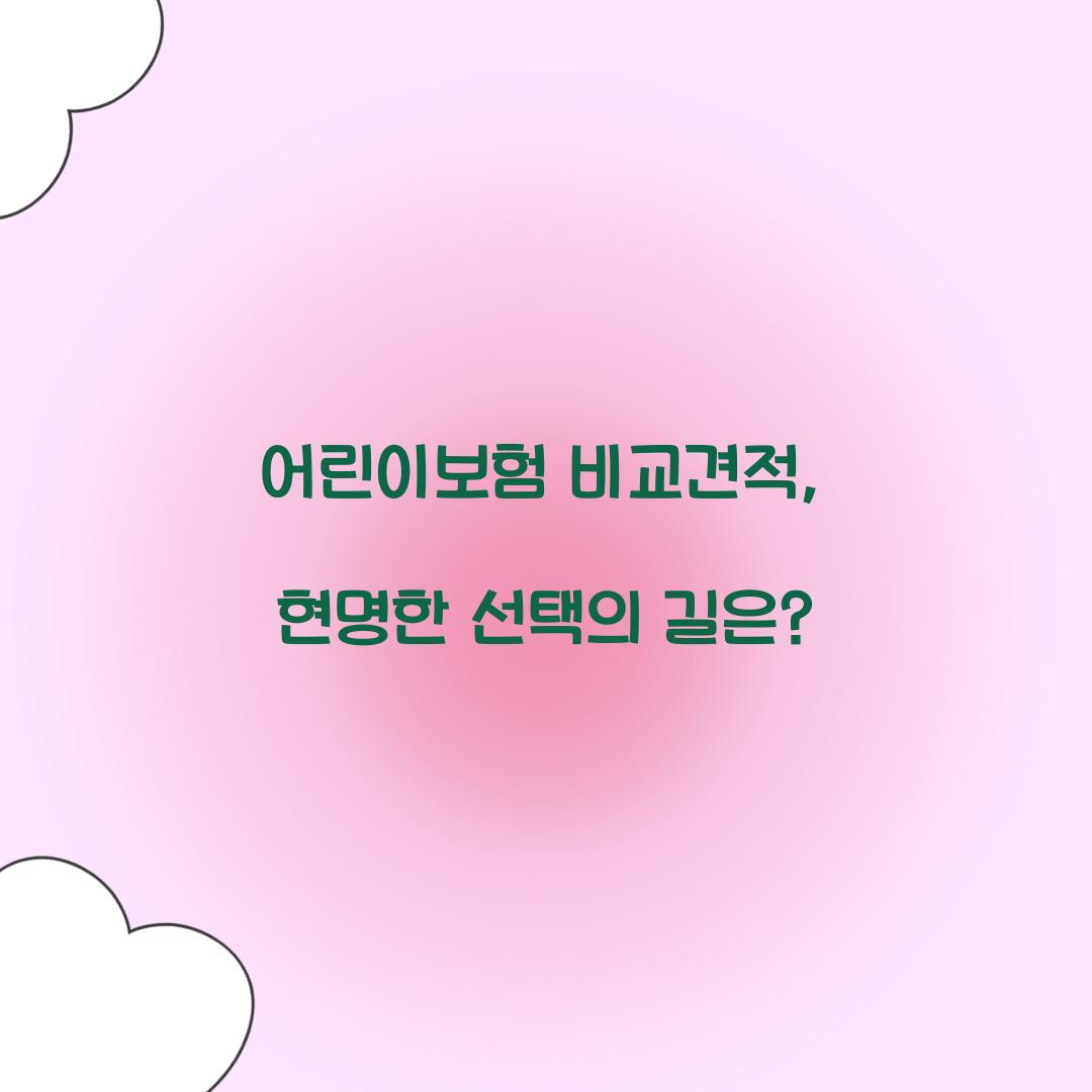 어린이보험 비교견적, 현명한 선택의 길은?