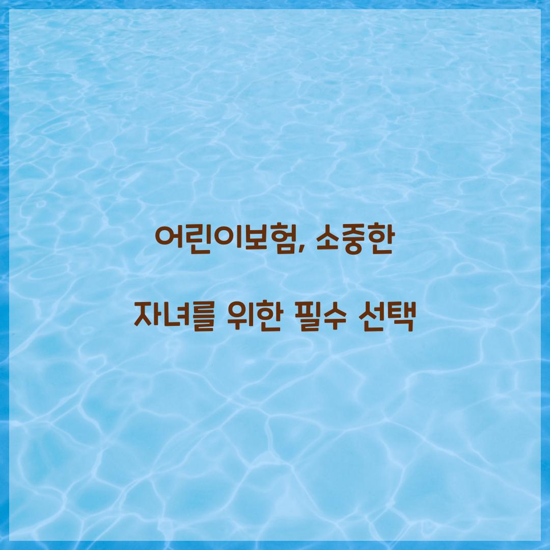 어린이보험, 소중한 자녀를 위한 필수 선택