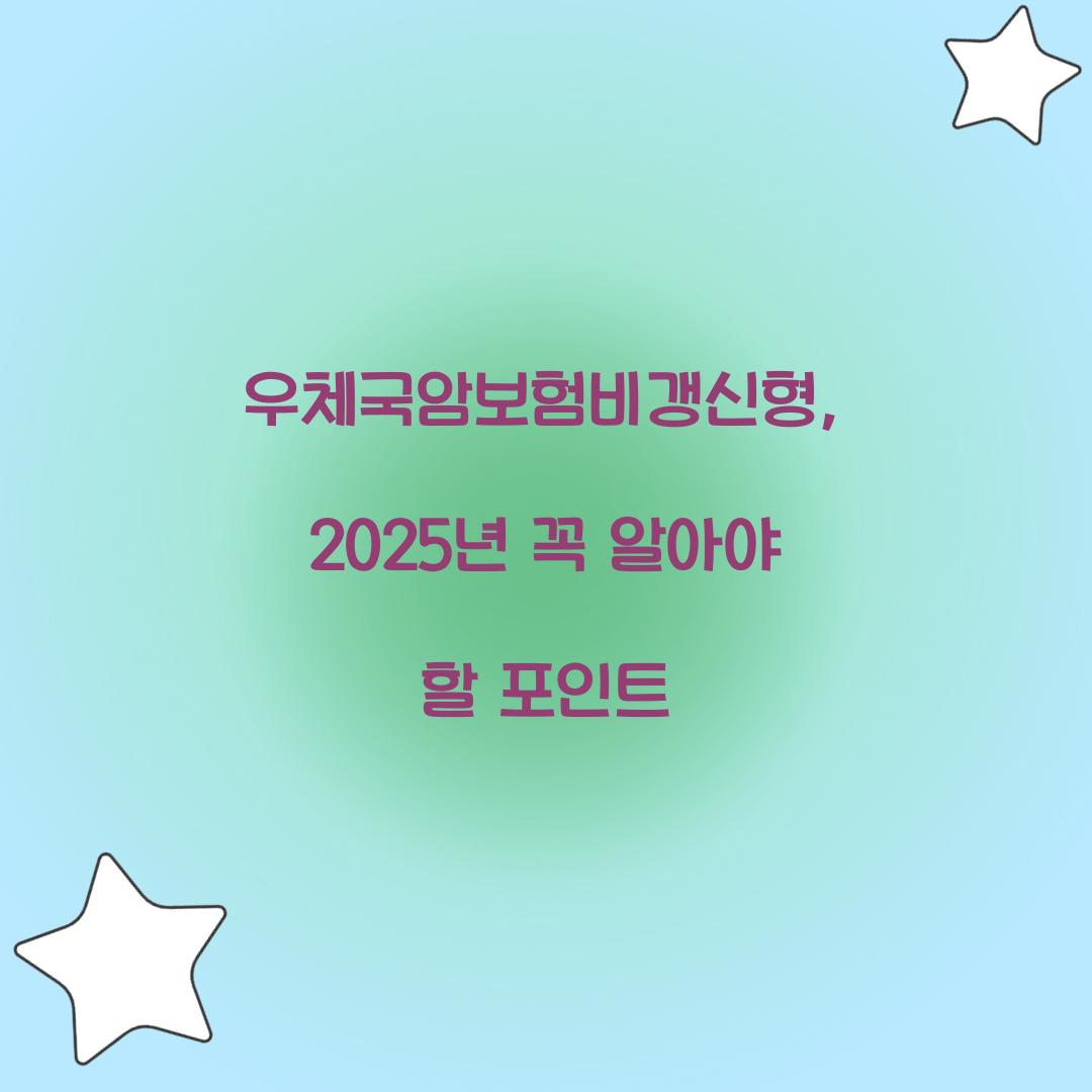 우체국암보험비갱신형, 2025년 꼭 알아야 할 포인트