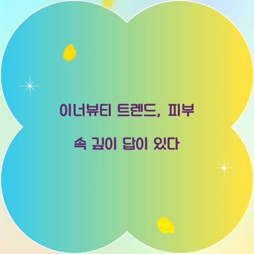 이너뷰티 트렌드, 피부 속 깊이 답이 있다