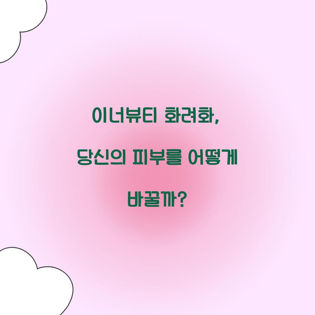 이너뷰티 화려화, 당신의 피부를 어떻게 바꿀까?