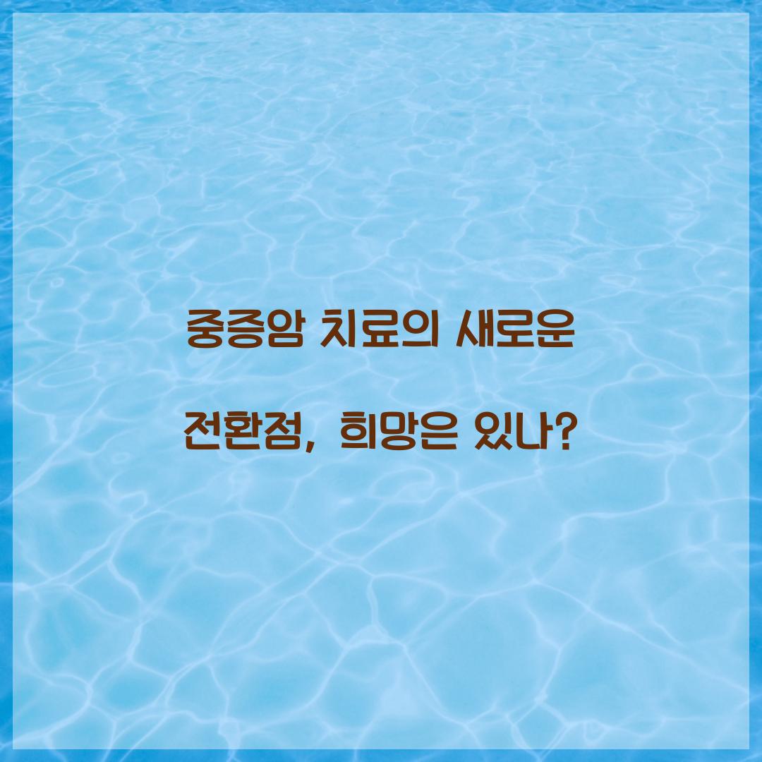 중증암 치료의 새로운 전환점, 희망은 있나?