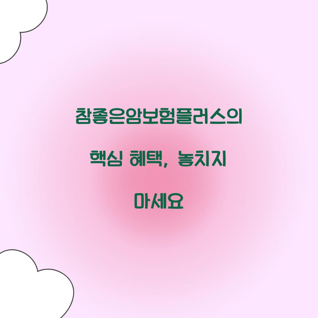 참좋은암보험플러스의 핵심 혜택, 놓치지 마세요