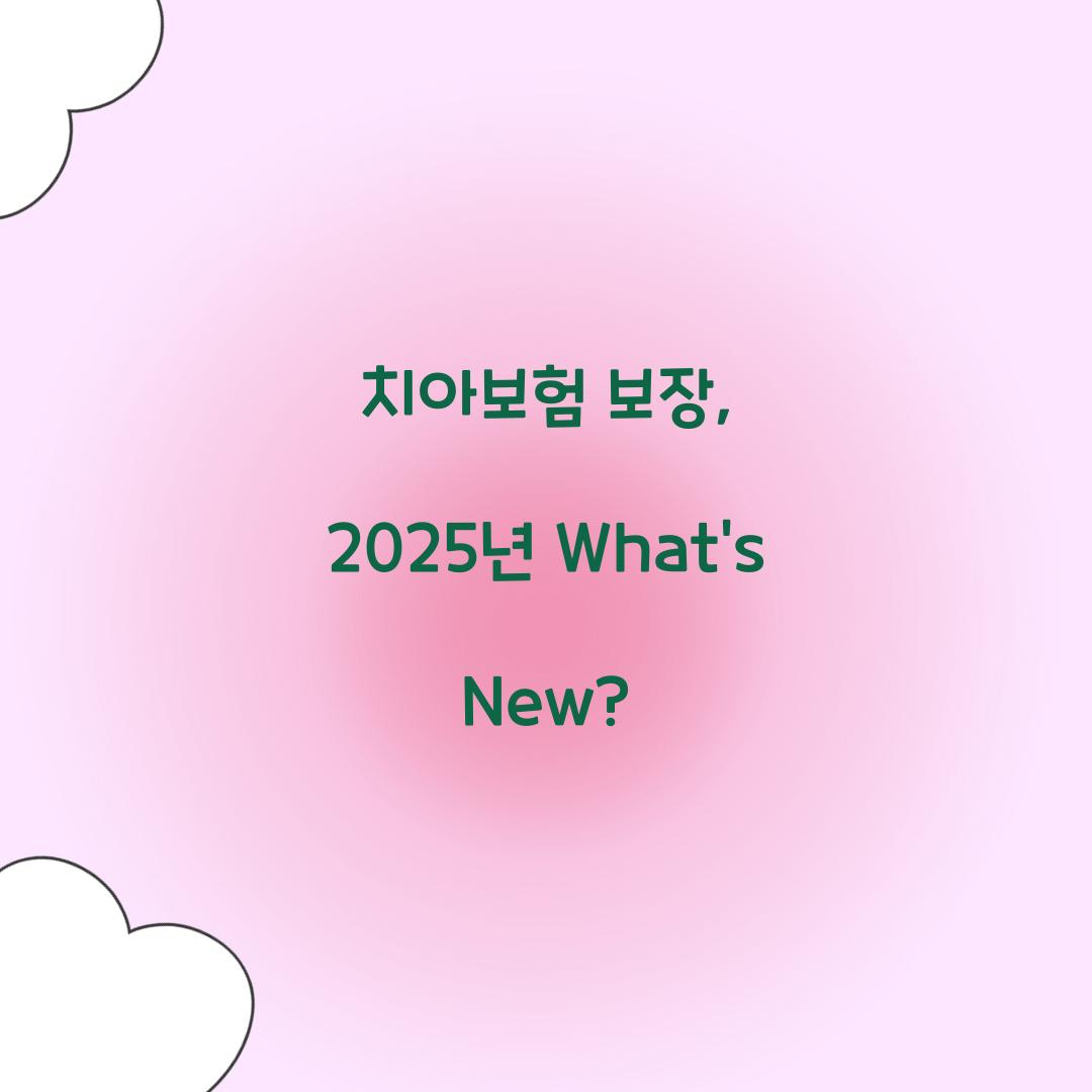 치아보험 보장, 2025년 What’s New?