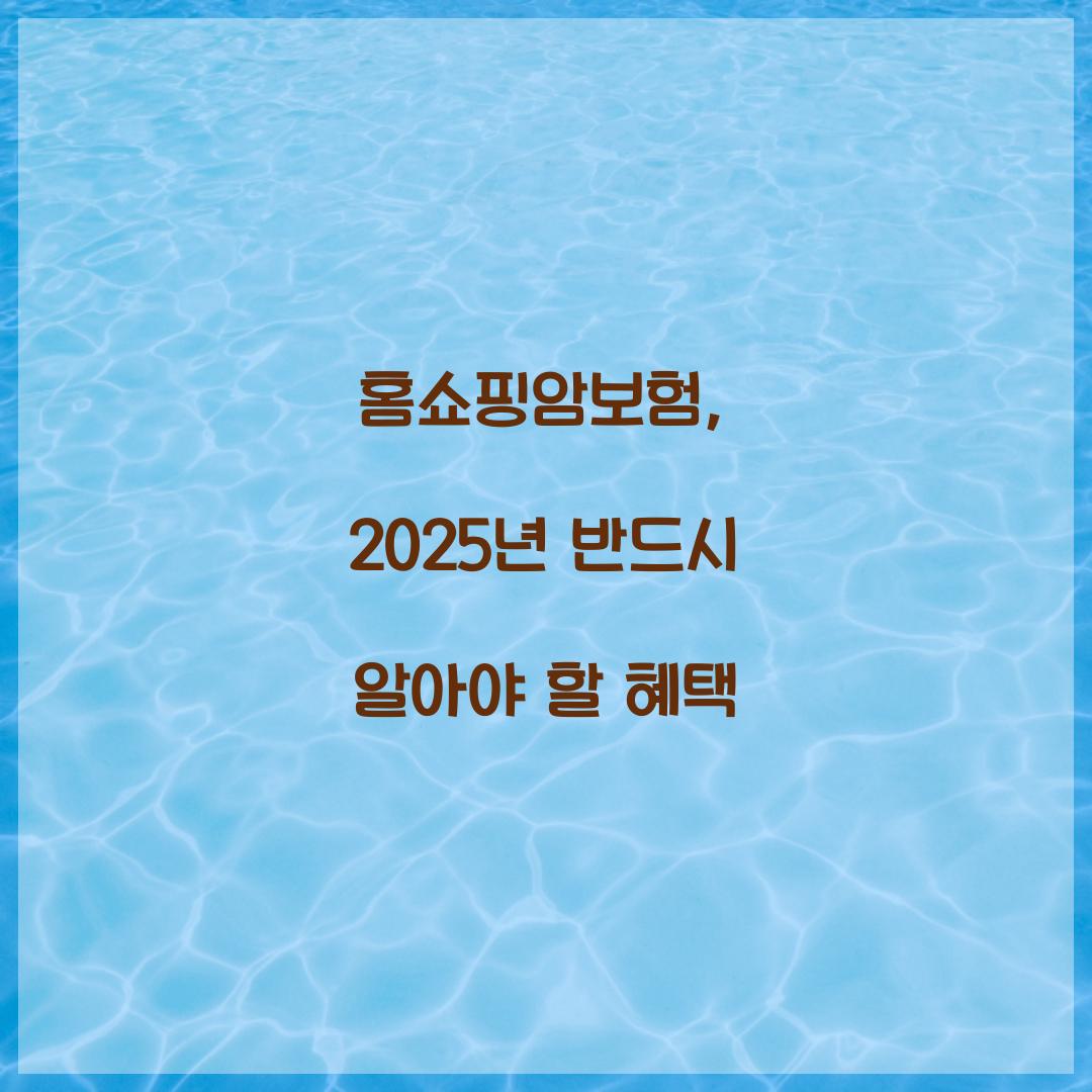 홈쇼핑암보험, 2025년 반드시 알아야 할 혜택