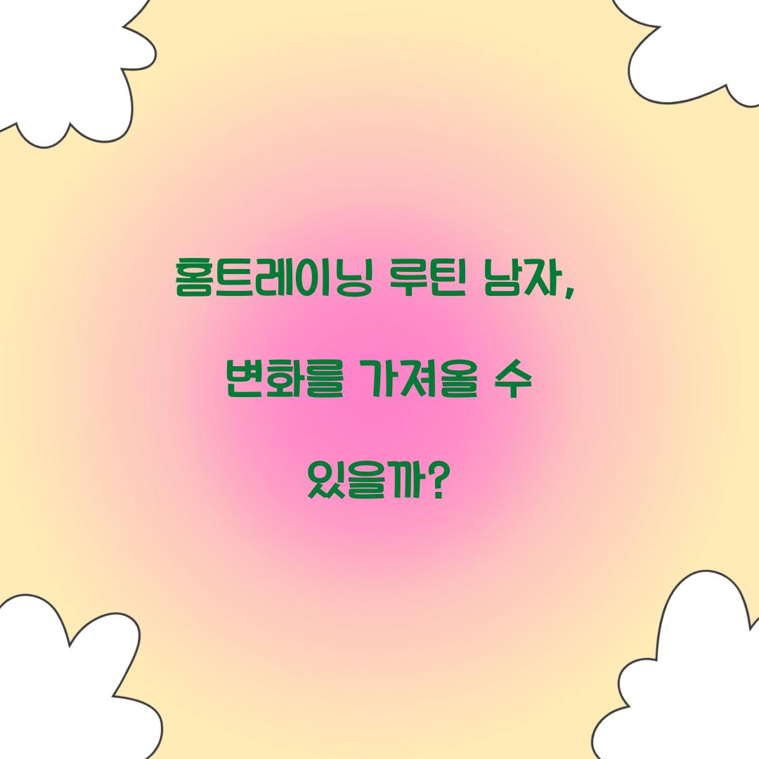 홈트레이닝 루틴 남자, 변화를 가져올 수 있을까?