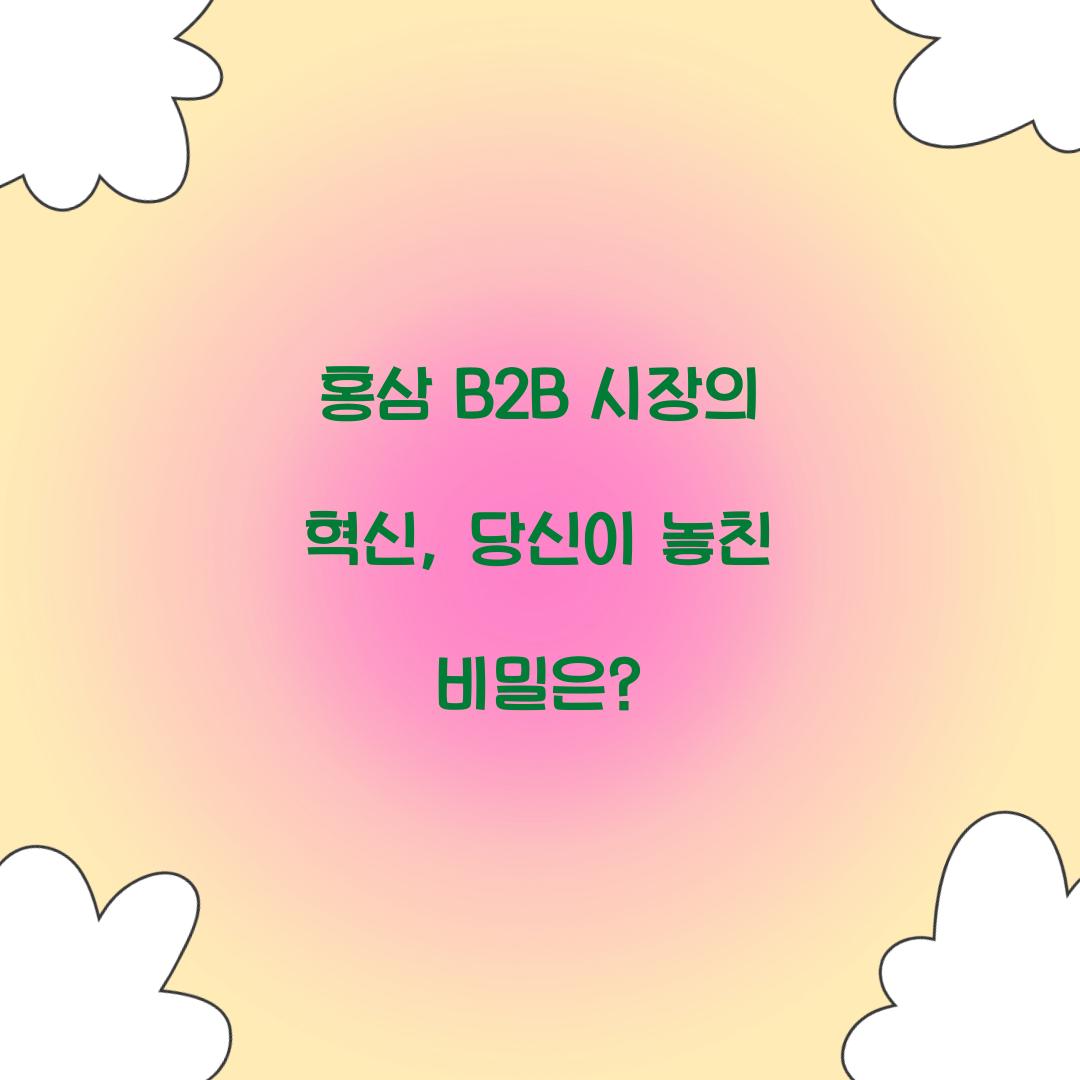 홍삼 B2B 시장의 혁신, 당신이 놓친 비밀은?