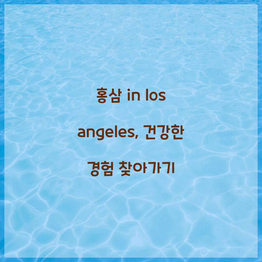 홍삼 in los angeles, 건강한 경험 찾아가기