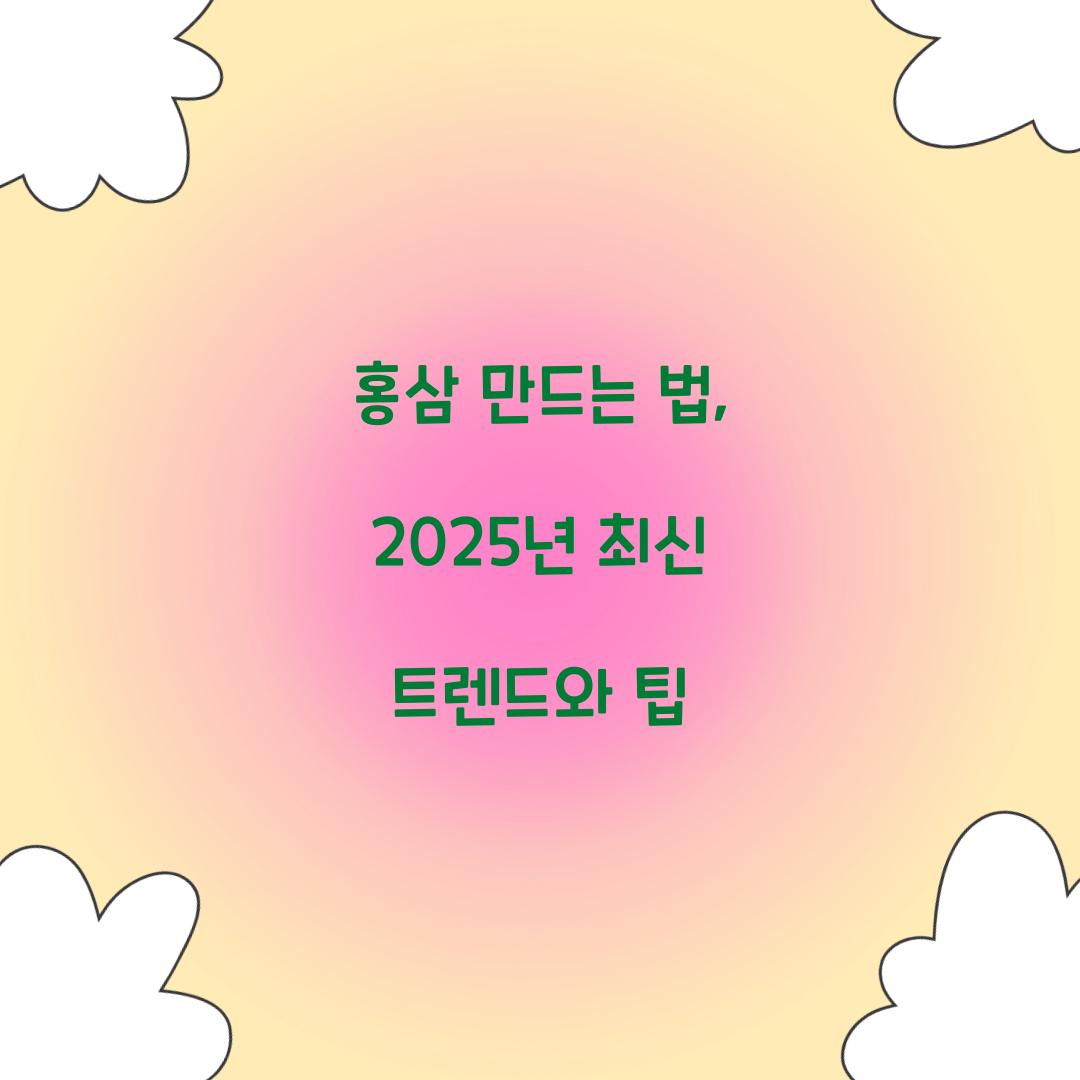 홍삼 만드는 법, 2025년 최신 트렌드와 팁