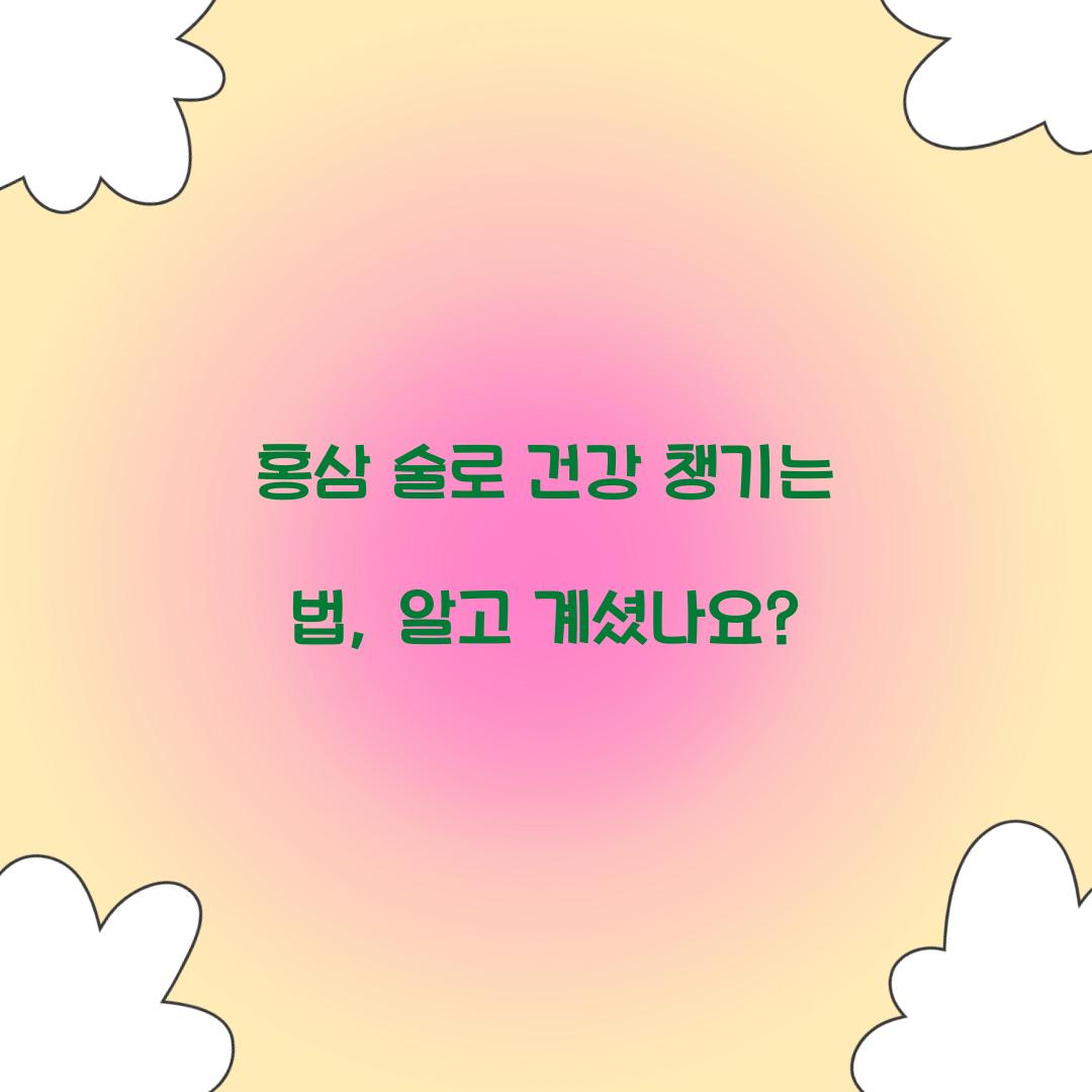 홍삼 술로 건강 챙기는 법, 알고 계셨나요?