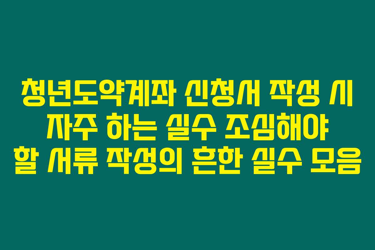 청년도약계좌 신청서 작성 시 자주 하는 실수 조심해야 할 서류 작성의 흔한 실수 모음