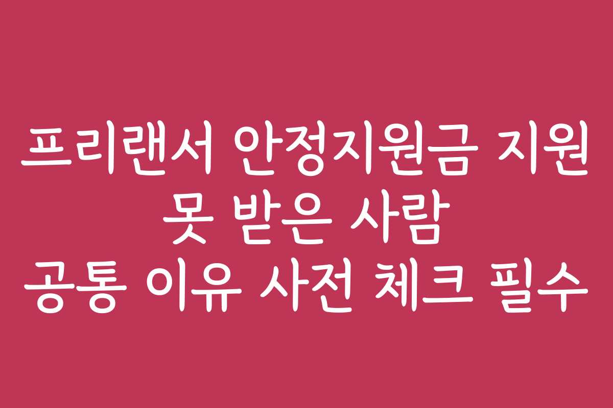 프리랜서 안정지원금 지원 못 받은 사람 공통 이유 사전 체크 필수