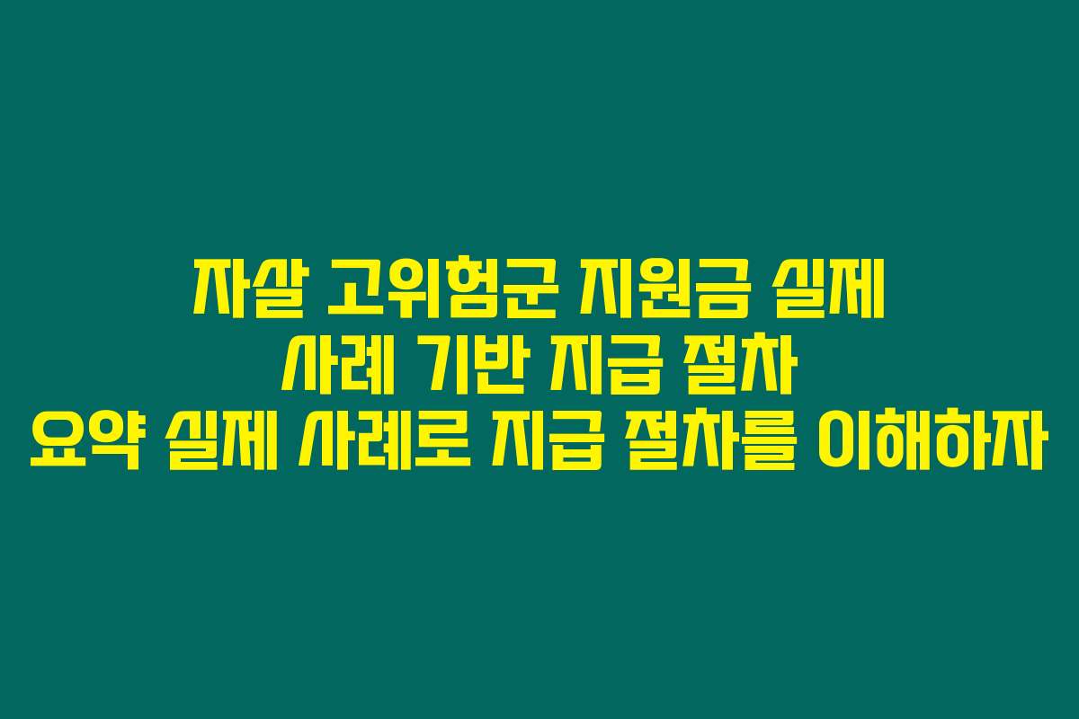 자살 고위험군 지원금 실제 사례 기반 지급 절차 요약 실제 사례로 지급 절차를 이해하자