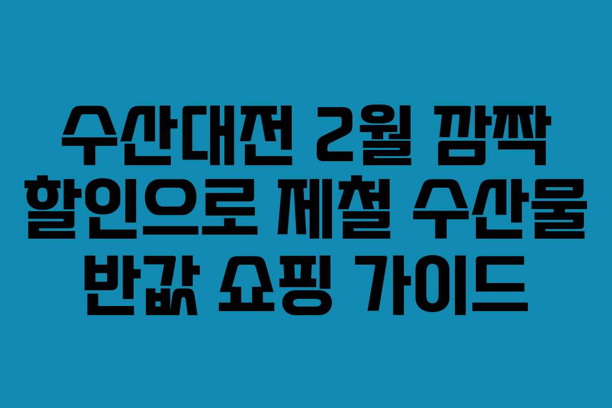 수산대전 2월 깜짝 할인으로 제철 수산물 반값 쇼핑 가이드