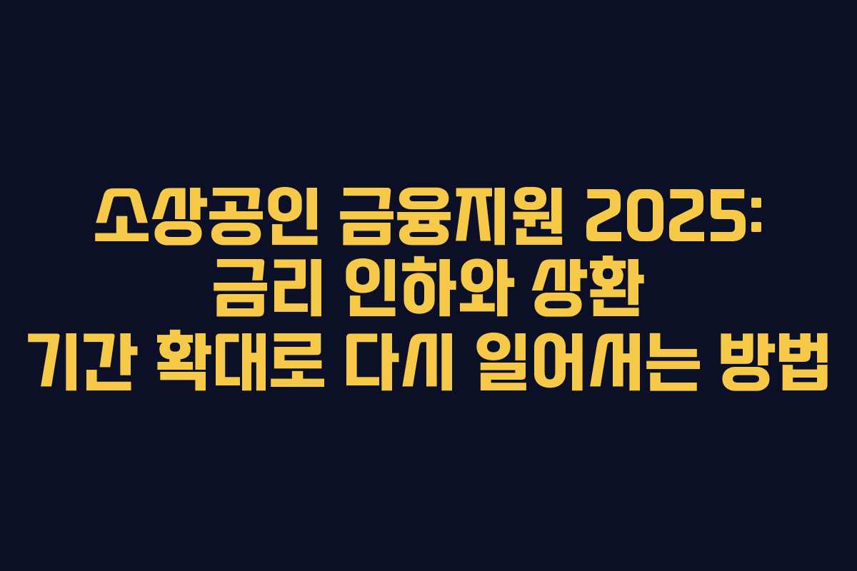 소상공인 금융지원 2025: 금리 인하와 상환 기간 확대로 다시 일어서는 방법