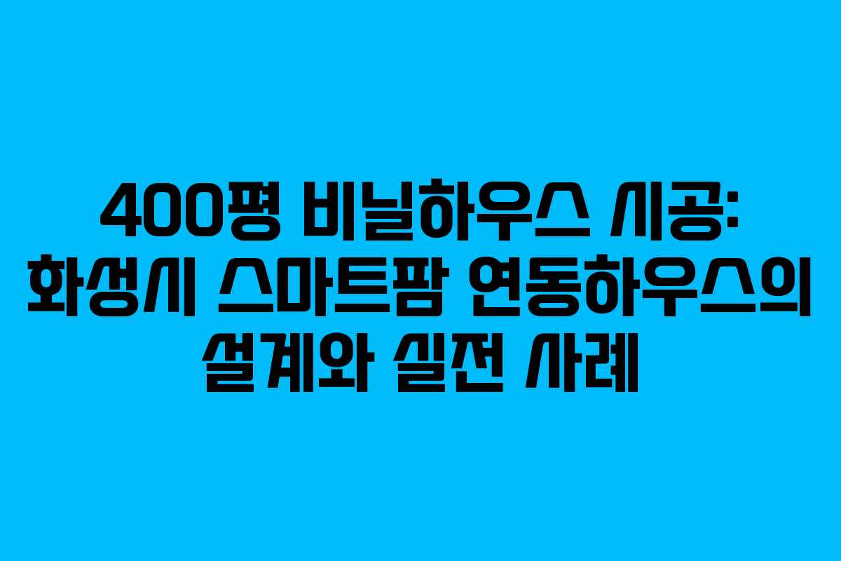 400평 비닐하우스 시공: 화성시 스마트팜 연동하우스의 설계와 실전 사례