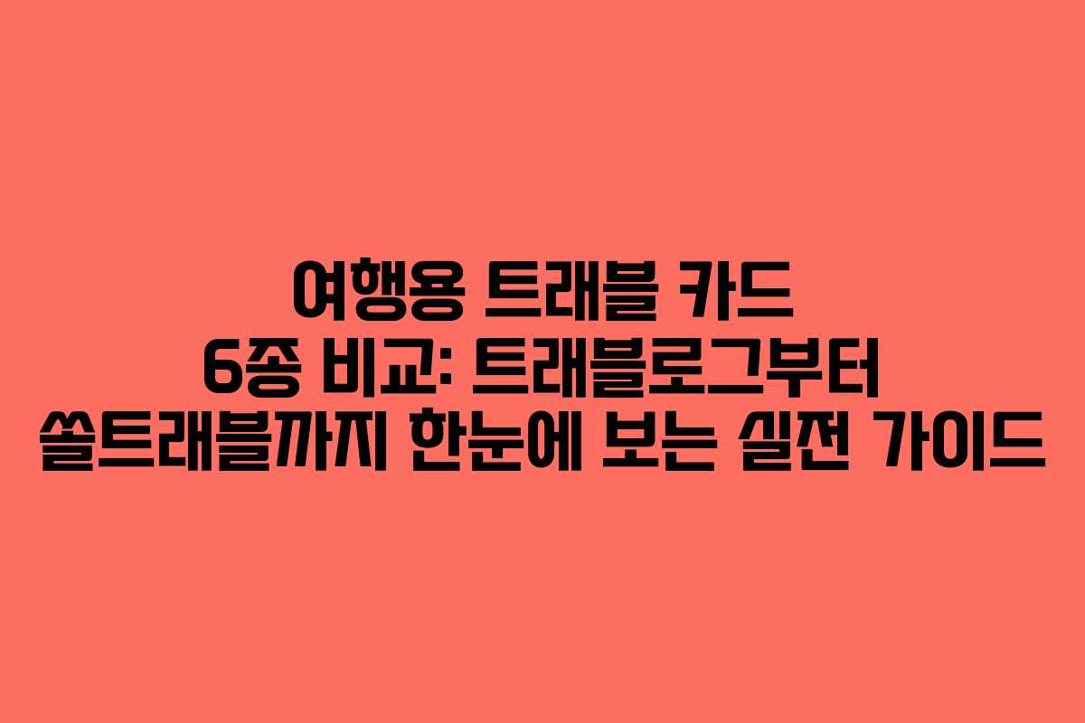 여행용 트래블 카드 6종 비교: 트래블로그부터 쏠트래블까지 한눈에 보는 실전 가이드