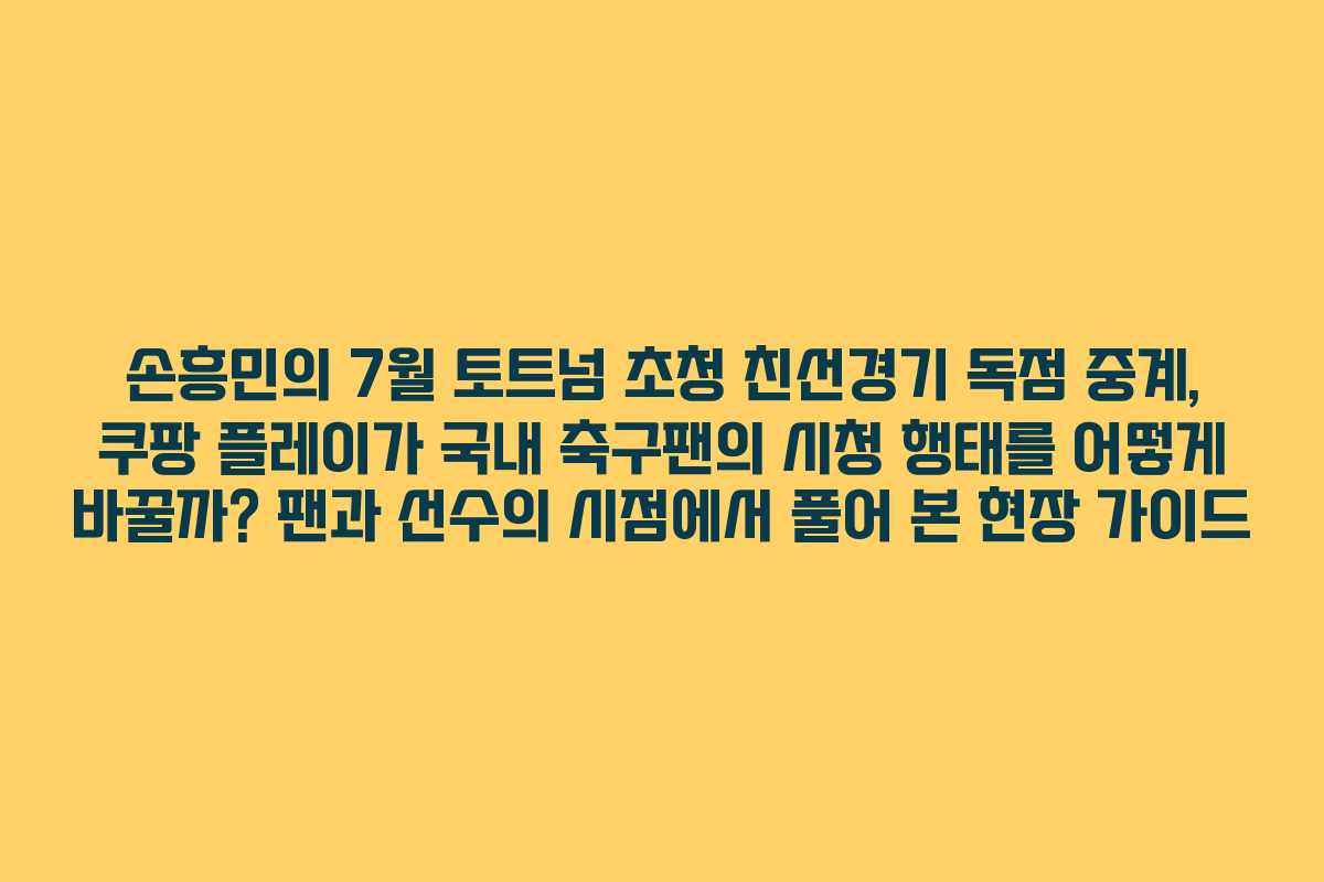 손흥민의 7월 토트넘 초청 친선경기 독점 중계, 쿠팡 플레이가 국내 축구팬의 시청 행태를 어떻게 바꿀까? 팬과 선수의 시점에서 풀어 본 현장 가이드