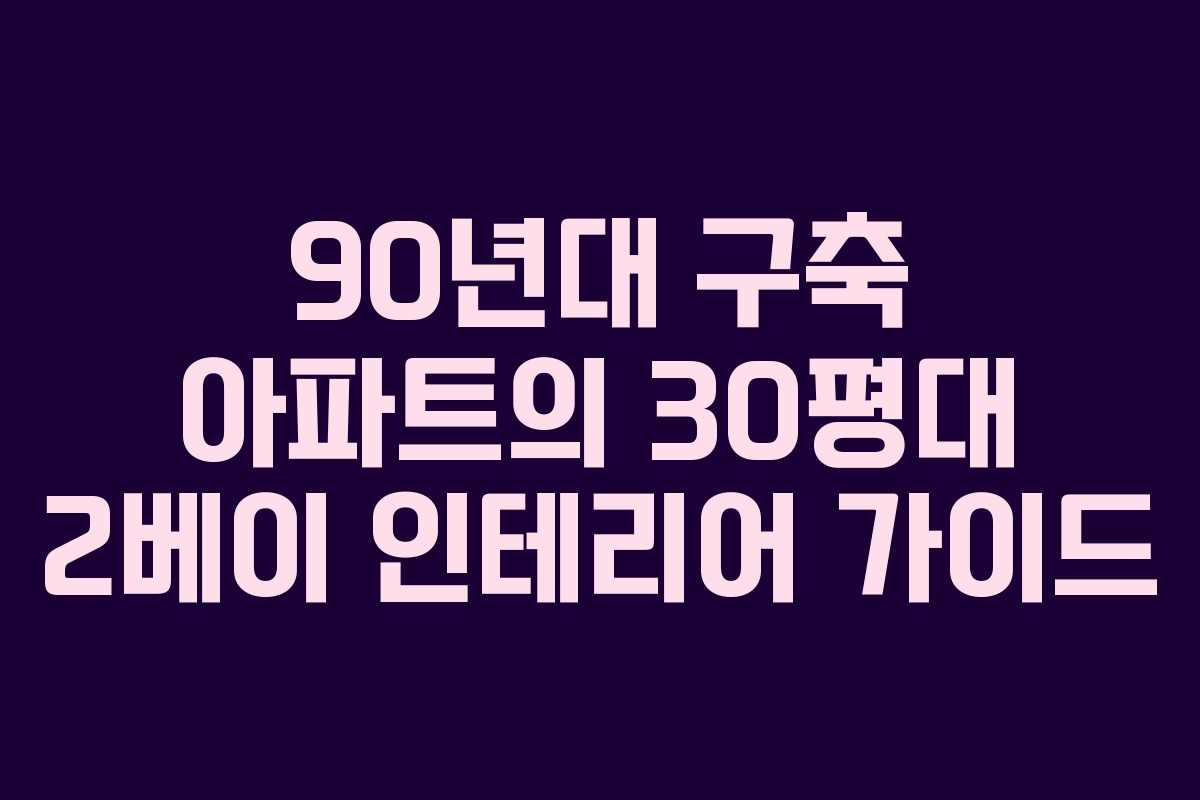 90년대 구축 아파트의 30평대 2베이 인테리어 가이드