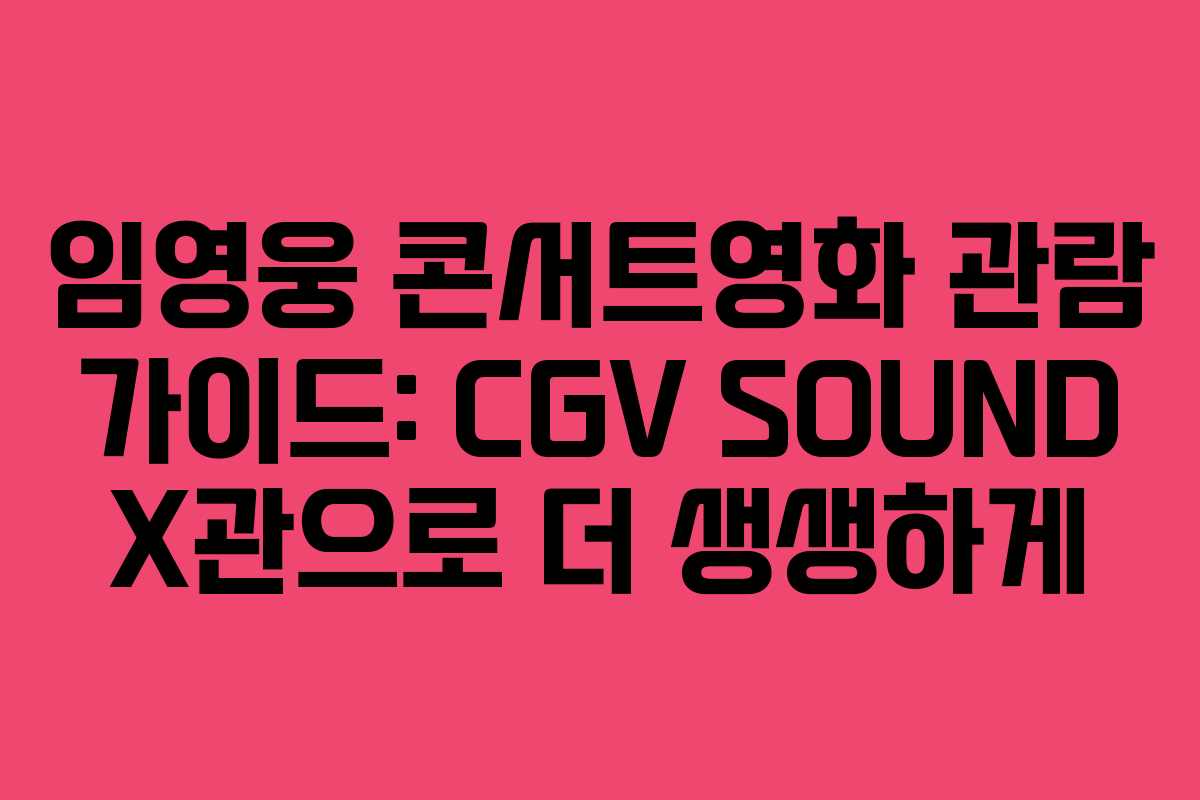 임영웅 콘서트영화 관람 가이드: CGV SOUND X관으로 더 생생하게