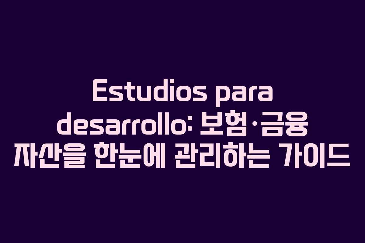 Estudios para desarrollo: 보험·금융 자산을 한눈에 관리하는 가이드